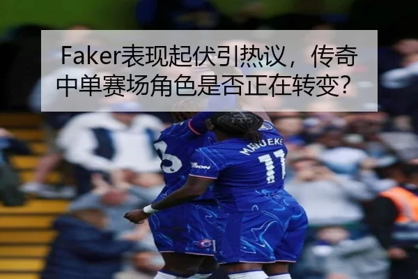 Faker表现起伏引热议，传奇中单赛场角色是否正在转变？