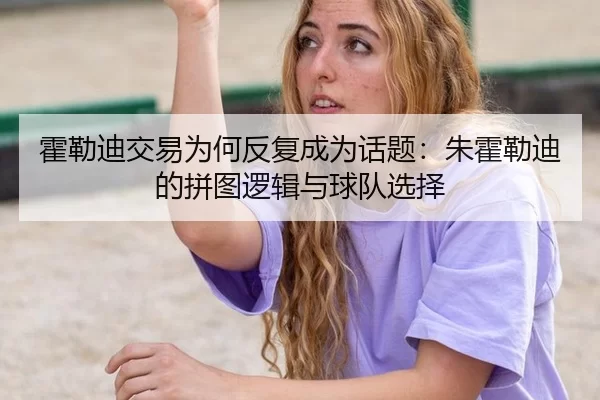 霍勒迪交易为何反复成为话题：朱霍勒迪的拼图逻辑与球队选择